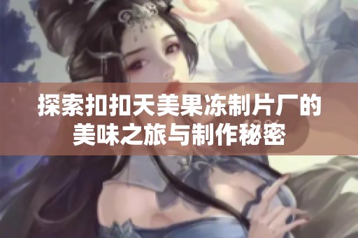 探索扣扣天美果冻制片厂的美味之旅与制作秘密
