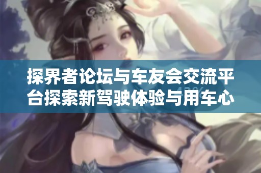 探界者论坛与车友会交流平台探索新驾驶体验与用车心得