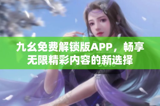 九幺免费解锁版APP，畅享无限精彩内容的新选择