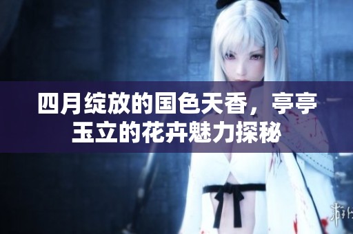 四月绽放的国色天香，亭亭玉立的花卉魅力探秘
