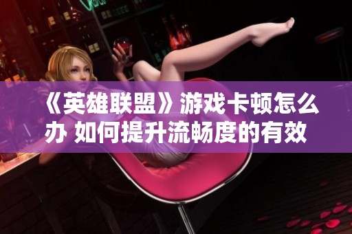 《英雄联盟》游戏卡顿怎么办 如何提升流畅度的有效解决方案
