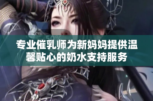 专业催乳师为新妈妈提供温馨贴心的奶水支持服务