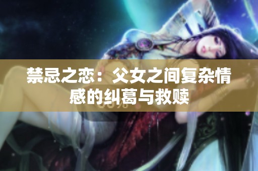 禁忌之恋：父女之间复杂情感的纠葛与救赎