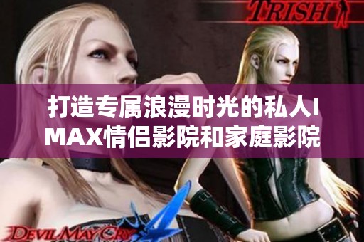 打造专属浪漫时光的私人IMAX情侣影院和家庭影院体验