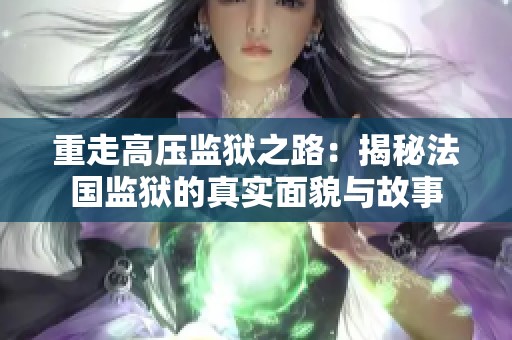 重走高压监狱之路：揭秘法国监狱的真实面貌与故事
