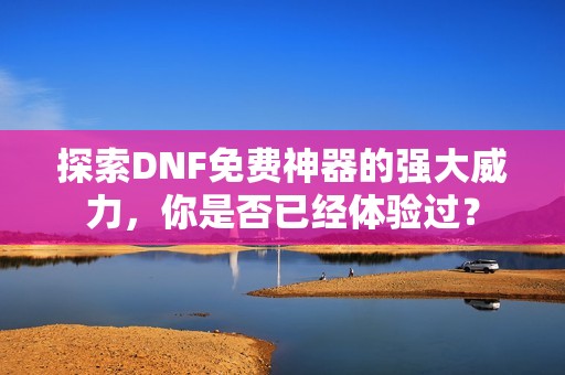 探索DNF免费神器的强大威力，你是否已经体验过？