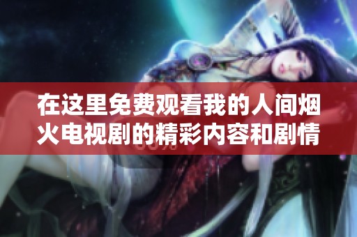 在这里免费观看我的人间烟火电视剧的精彩内容和剧情解析