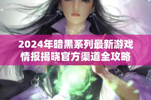 2024年暗黑系列最新游戏情报揭晓官方渠道全攻略