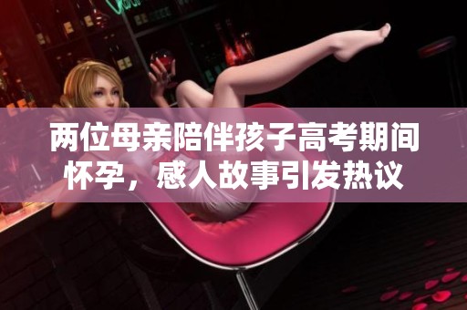 两位母亲陪伴孩子高考期间怀孕，感人故事引发热议