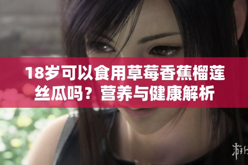 18岁可以食用草莓香蕉榴莲丝瓜吗？营养与健康解析