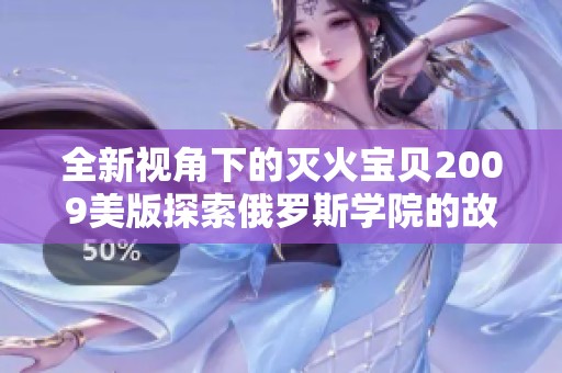 全新视角下的灭火宝贝2009美版探索俄罗斯学院的故事魅力
