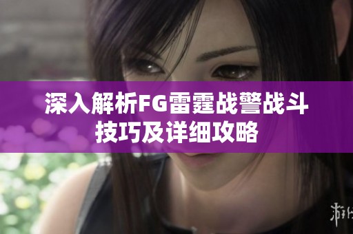 深入解析FG雷霆战警战斗技巧及详细攻略