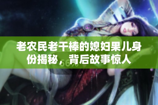 老农民老干棒的媳妇果儿身份揭秘，背后故事惊人