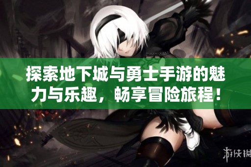探索地下城与勇士手游的魅力与乐趣，畅享冒险旅程！