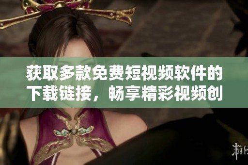 获取多款免费短视频软件的下载链接，畅享精彩视频创作体验