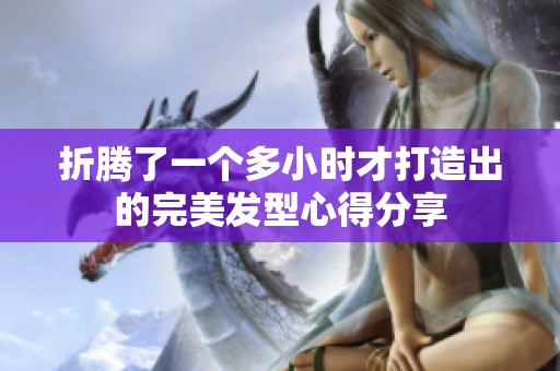 折腾了一个多小时才打造出的完美发型心得分享