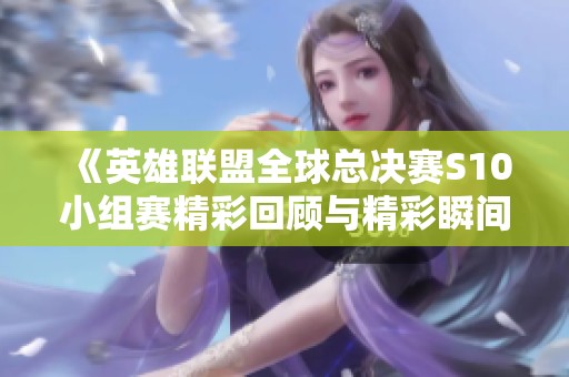 《英雄联盟全球总决赛S10小组赛精彩回顾与精彩瞬间解析》