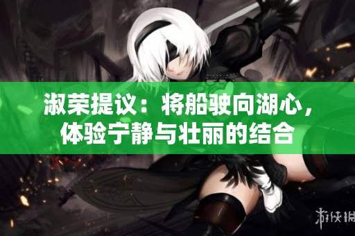 淑荣提议：将船驶向湖心，体验宁静与壮丽的结合