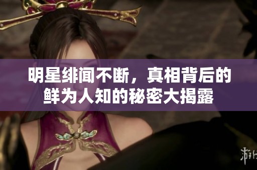 明星绯闻不断，真相背后的鲜为人知的秘密大揭露