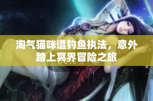 淘气猫咪遭钓鱼执法，意外踏上冥界冒险之旅