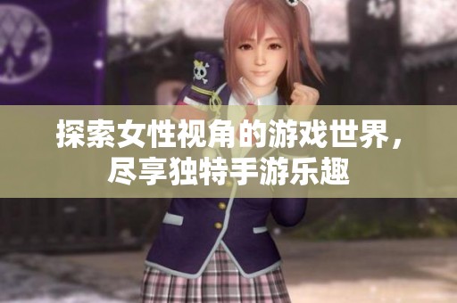 探索女性视角的游戏世界，尽享独特手游乐趣