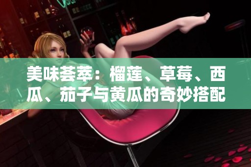 美味荟萃：榴莲、草莓、西瓜、茄子与黄瓜的奇妙搭配探索