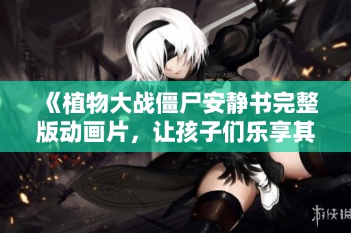 《植物大战僵尸安静书完整版动画片，让孩子们乐享其乐》