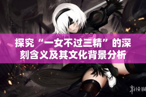 探究“一女不过三精”的深刻含义及其文化背景分析