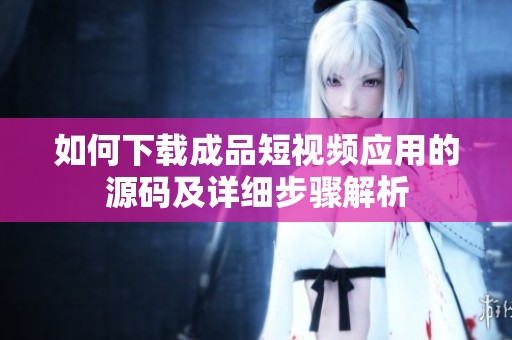 如何下载成品短视频应用的源码及详细步骤解析