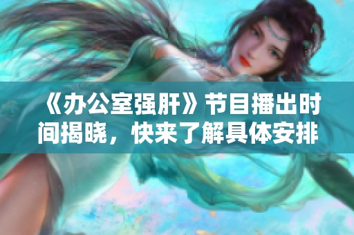 《办公室强肝》节目播出时间揭晓，快来了解具体安排！