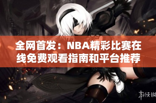 全网首发：NBA精彩比赛在线免费观看指南和平台推荐