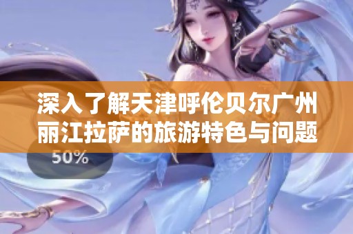 深入了解天津呼伦贝尔广州丽江拉萨的旅游特色与问题解析