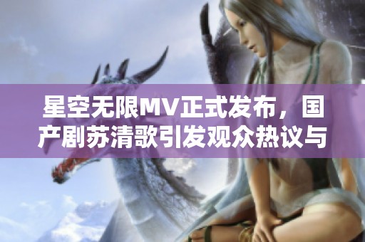星空无限MV正式发布，国产剧苏清歌引发观众热议与期待