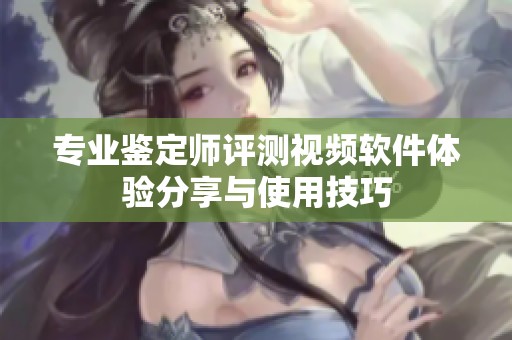 专业鉴定师评测视频软件体验分享与使用技巧