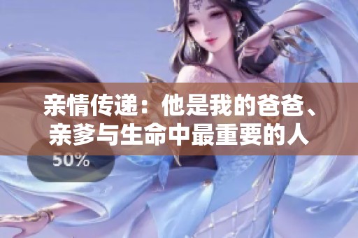 亲情传递：他是我的爸爸、亲爹与生命中最重要的人