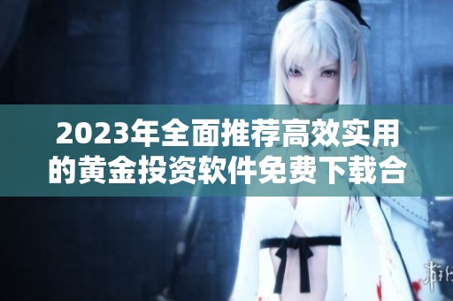 2023年全面推荐高效实用的黄金投资软件免费下载合集