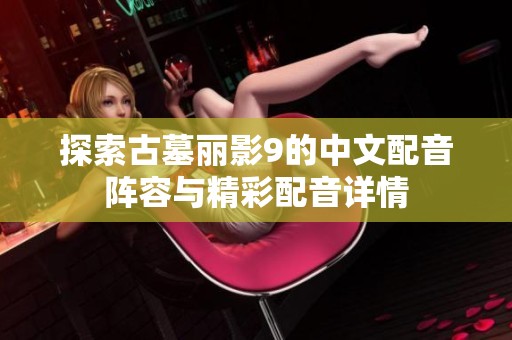 探索古墓丽影9的中文配音阵容与精彩配音详情