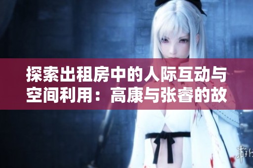 探索出租房中的人际互动与空间利用：高康与张睿的故事
