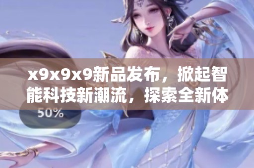 x9x9x9新品发布，掀起智能科技新潮流，探索全新体验