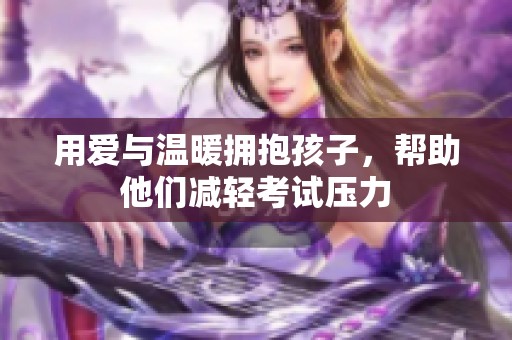 用爱与温暖拥抱孩子，帮助他们减轻考试压力