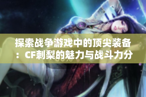 探索战争游戏中的顶尖装备：CF刺梨的魅力与战斗力分析