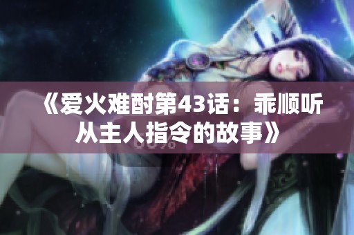 《爱火难酎第43话：乖顺听从主人指令的故事》