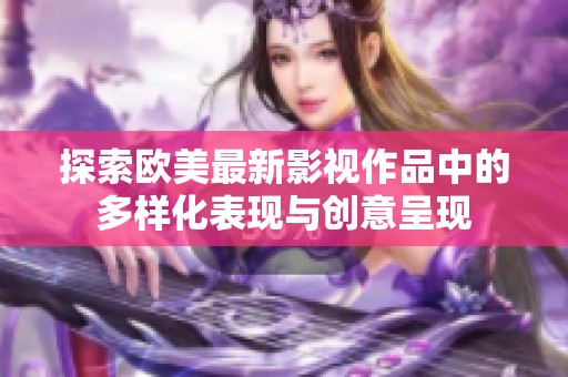 探索欧美最新影视作品中的多样化表现与创意呈现