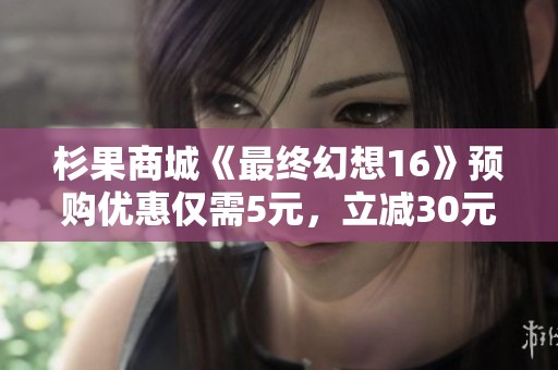 杉果商城《最终幻想16》预购优惠仅需5元，立减30元！
