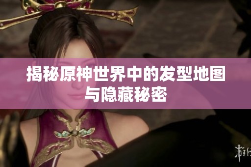 揭秘原神世界中的发型地图与隐藏秘密