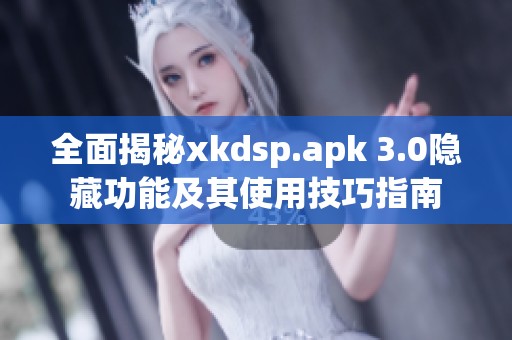 全面揭秘xkdsp.apk 3.0隐藏功能及其使用技巧指南