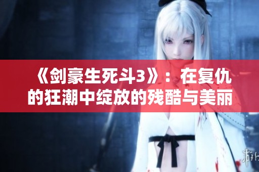 《剑豪生死斗3》：在复仇的狂潮中绽放的残酷与美丽