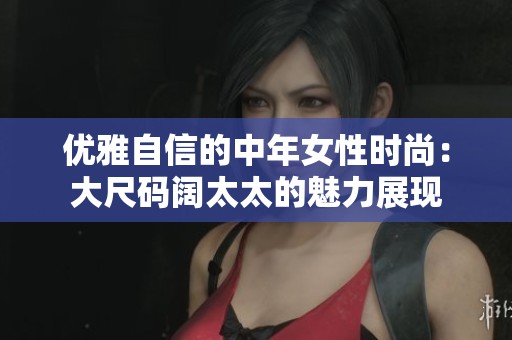 优雅自信的中年女性时尚：大尺码阔太太的魅力展现