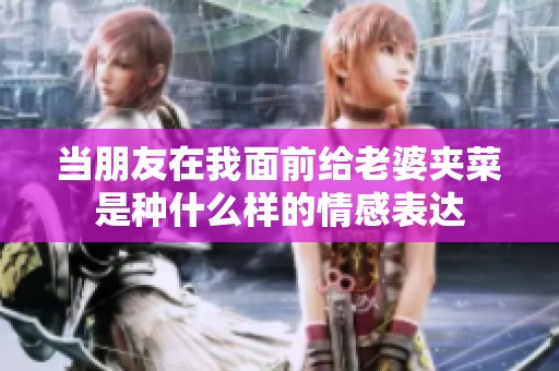 当朋友在我面前给老婆夹菜是种什么样的情感表达