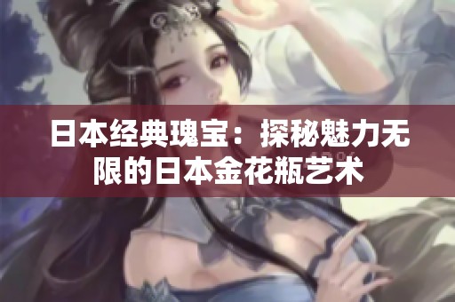 日本经典瑰宝：探秘魅力无限的日本金花瓶艺术